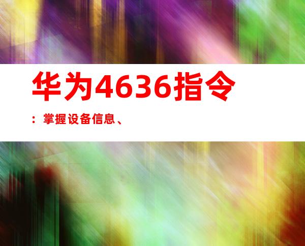 华为4636指令：掌握设备信息、调控性能的神秘密钥